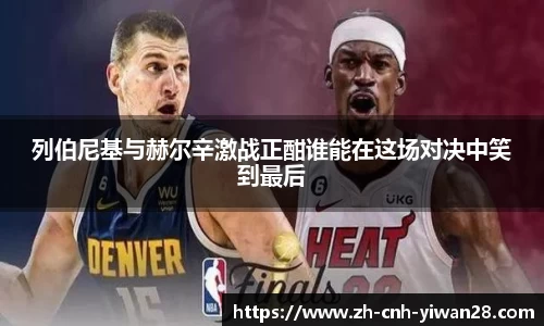 列伯尼基与赫尔辛激战正酣谁能在这场对决中笑到最后