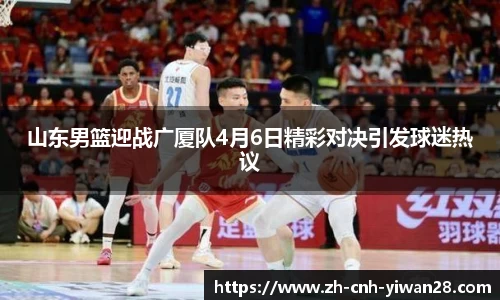 山东男篮迎战广厦队4月6日精彩对决引发球迷热议